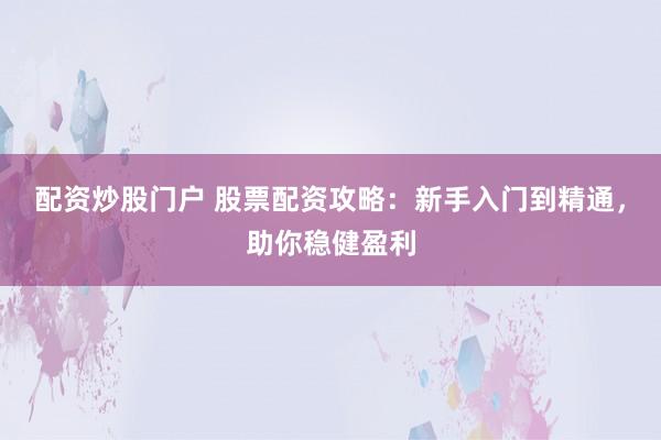 配资炒股门户 股票配资攻略：新手入门到精通，助你稳健盈利