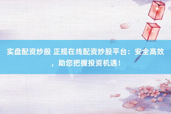 实盘配资炒股 正规在线配资炒股平台：安全高效，助您把握投资机遇！