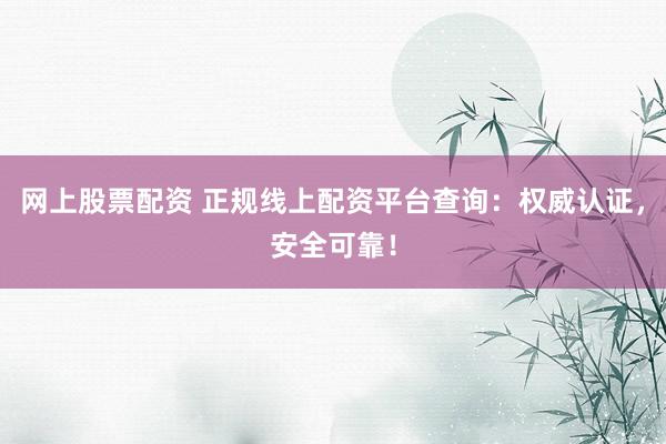 网上股票配资 正规线上配资平台查询：权威认证，安全可靠！