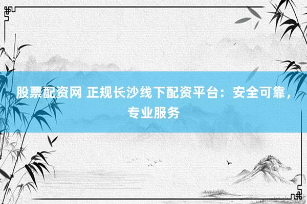 股票配资网 正规长沙线下配资平台：安全可靠，专业服务