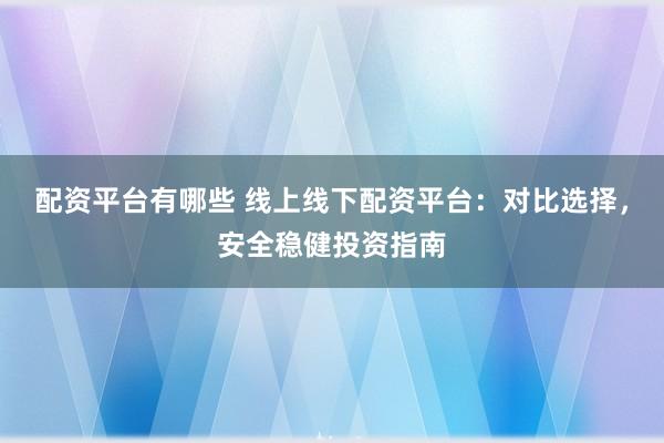 配资平台有哪些 线上线下配资平台：对比选择，安全稳健投资指南
