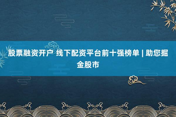股票融资开户 线下配资平台前十强榜单 | 助您掘金股市