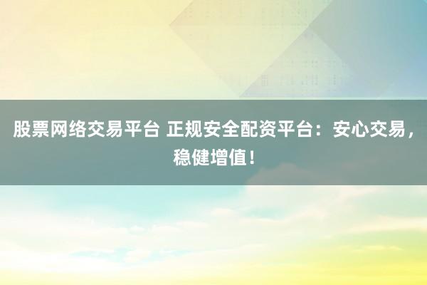 股票网络交易平台 正规安全配资平台：安心交易，稳健增值！