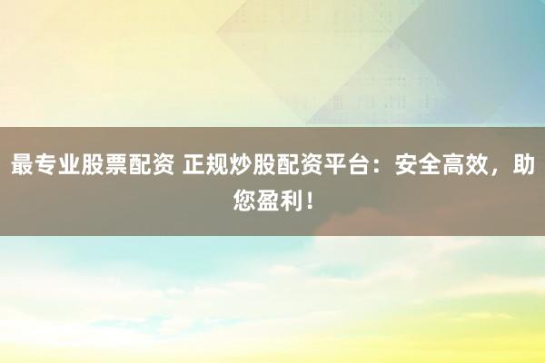 最专业股票配资 正规炒股配资平台：安全高效，助您盈利！