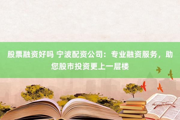 股票融资好吗 宁波配资公司：专业融资服务，助您股市投资更上一层楼