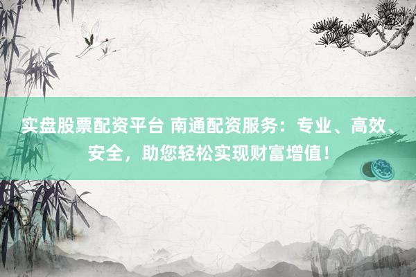 实盘股票配资平台 南通配资服务：专业、高效、安全，助您轻松实现财富增值！