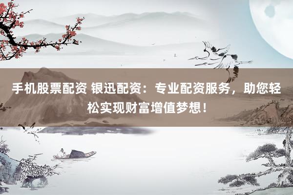 手机股票配资 银迅配资：专业配资服务，助您轻松实现财富增值梦想！