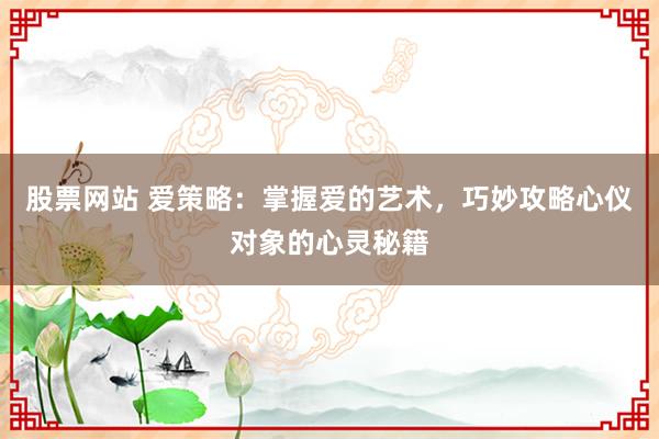 股票网站 爱策略：掌握爱的艺术，巧妙攻略心仪对象的心灵秘籍