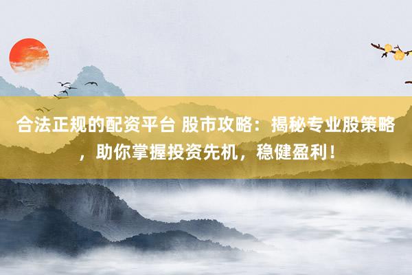合法正规的配资平台 股市攻略：揭秘专业股策略，助你掌握投资先机，稳健盈利！