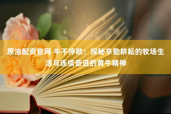 原油配资官网 牛不停歇：探秘辛勤耕耘的牧场生活与连续奋进的黄牛精神