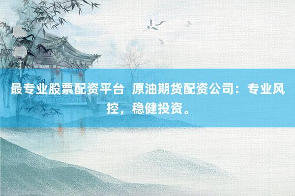 最专业股票配资平台  原油期货配资公司：专业风控，稳健投资。