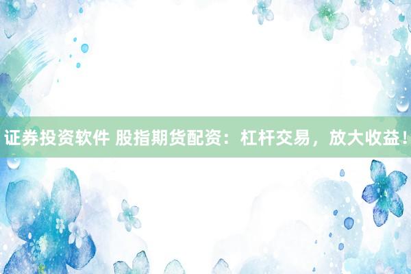 证券投资软件 股指期货配资：杠杆交易，放大收益！