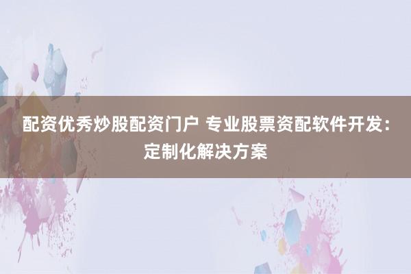 配资优秀炒股配资门户 专业股票资配软件开发：定制化解决方案
