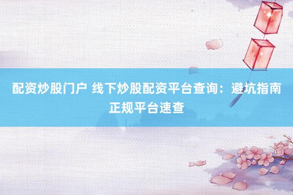 配资炒股门户 线下炒股配资平台查询：避坑指南正规平台速查