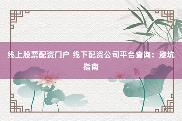 线上股票配资门户 线下配资公司平台查询：避坑指南