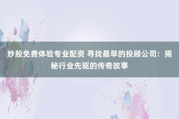炒股免费体验专业配资 寻找最早的投顾公司:揭秘行业先驱的传奇故事