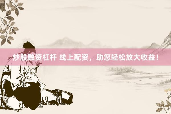 炒股融资杠杆 线上配资，助您轻松放大收益！