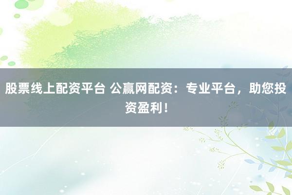 股票线上配资平台 公赢网配资：专业平台，助您投资盈利！