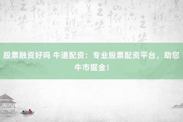 股票融资好吗 牛道配资：专业股票配资平台，助您牛市掘金！