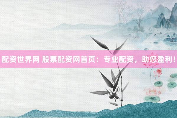 配资世界网 股票配资网首页：专业配资，助您盈利！