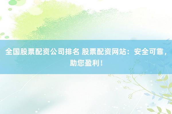 全国股票配资公司排名 股票配资网站：安全可靠，助您盈利！