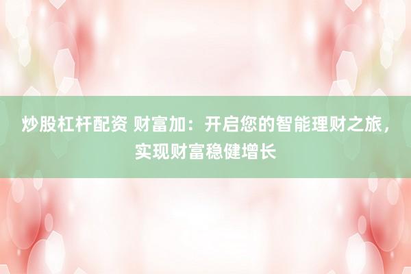 炒股杠杆配资 财富加：开启您的智能理财之旅，实现财富稳健增长