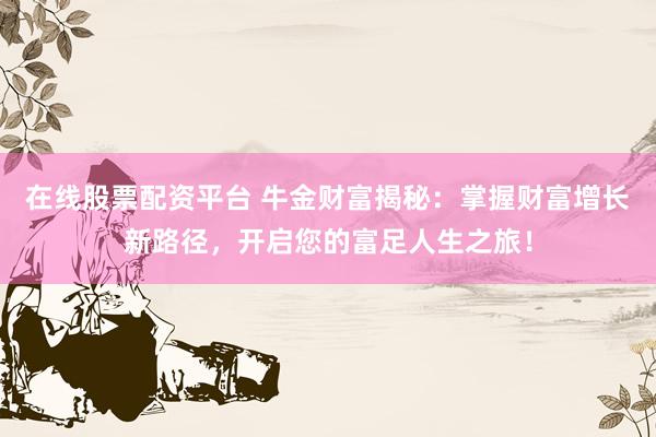 在线股票配资平台 牛金财富揭秘：掌握财富增长新路径，开启您的富足人生之旅！
