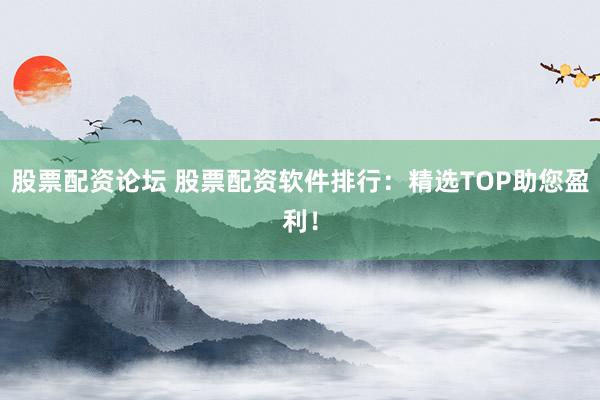 股票配资论坛 股票配资软件排行：精选TOP助您盈利！