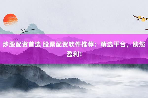 炒股配资首选 股票配资软件推荐：精选平台，助您盈利！
