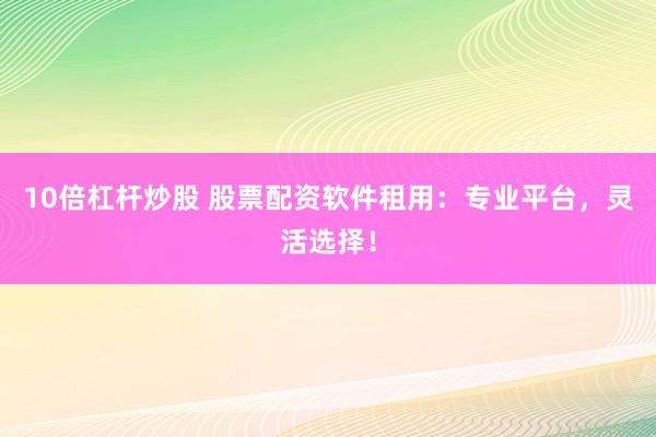 10倍杠杆炒股 股票配资软件租用：专业平台，灵活选择！