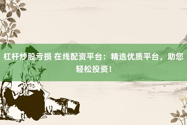 杠杆炒股亏损 在线配资平台：精选优质平台，助您轻松投资！