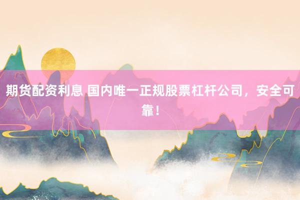 期货配资利息 国内唯一正规股票杠杆公司，安全可靠！