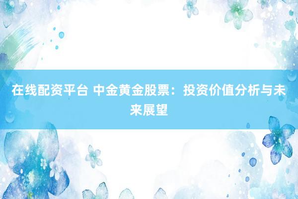 在线配资平台 中金黄金股票：投资价值分析与未来展望