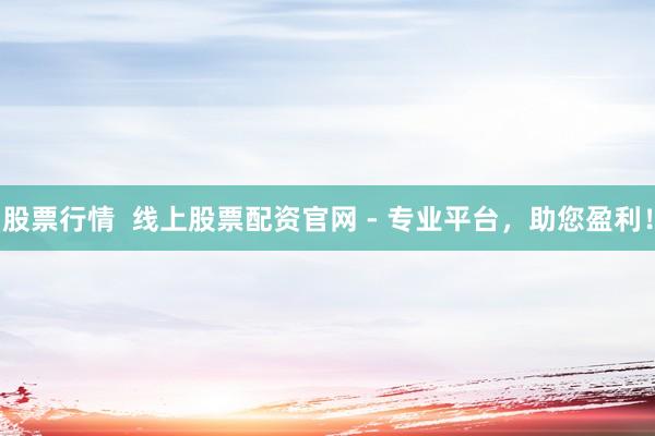 股票行情  线上股票配资官网 - 专业平台，助您盈利！