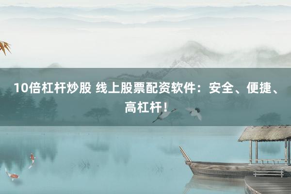 10倍杠杆炒股 线上股票配资软件：安全、便捷、高杠杆！