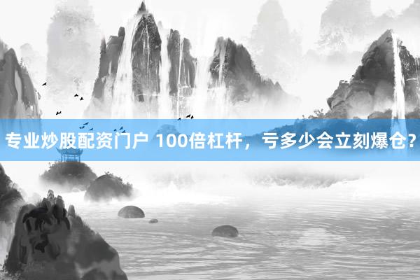 专业炒股配资门户 100倍杠杆，亏多少会立刻爆仓？