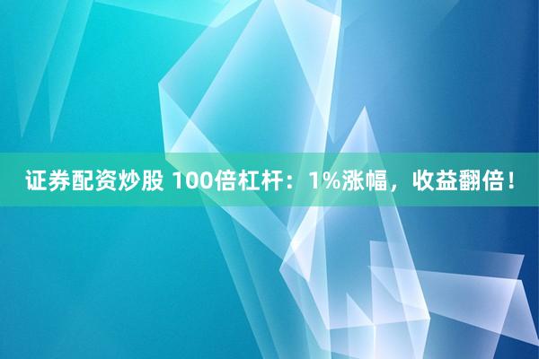 证券配资炒股 100倍杠杆：1%涨幅，收益翻倍！