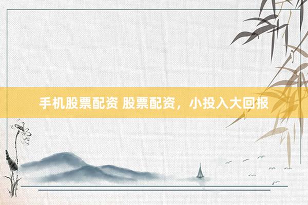 手机股票配资 股票配资，小投入大回报