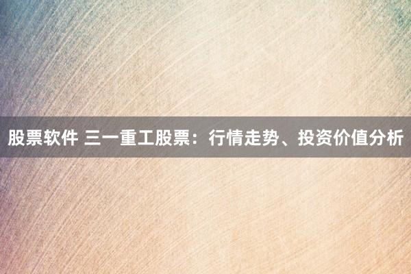 股票软件 三一重工股票：行情走势、投资价值分析