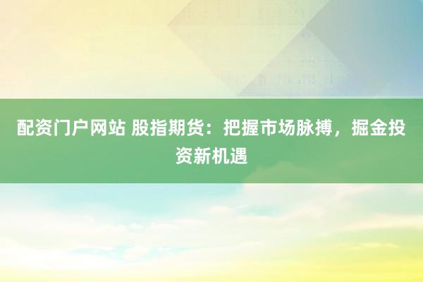配资门户网站 股指期货：把握市场脉搏，掘金投资新机遇