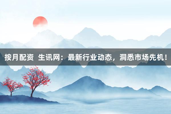 按月配资  生讯网：最新行业动态，洞悉市场先机！