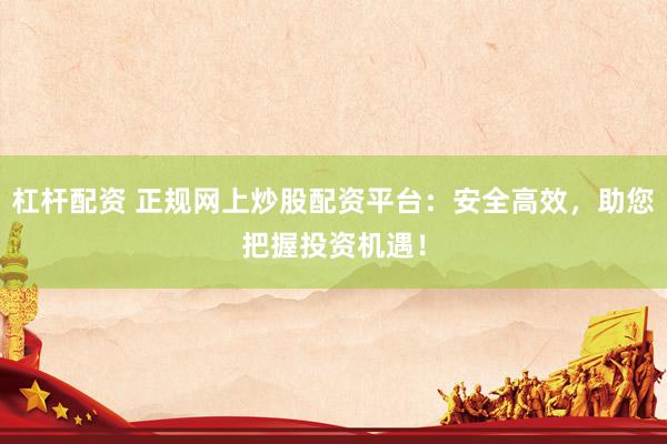 杠杆配资 正规网上炒股配资平台：安全高效，助您把握投资机遇！
