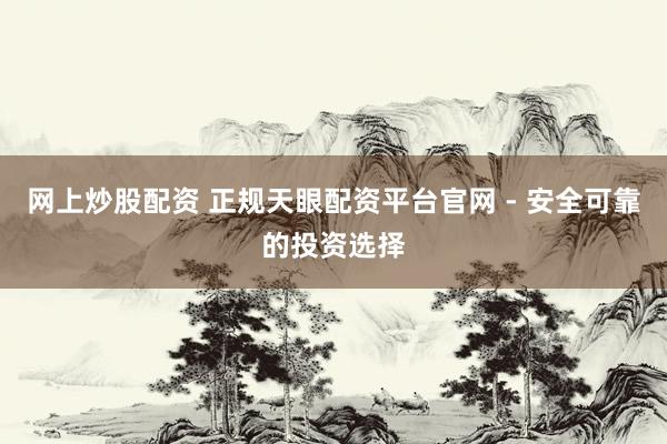 网上炒股配资 正规天眼配资平台官网 - 安全可靠的投资选择