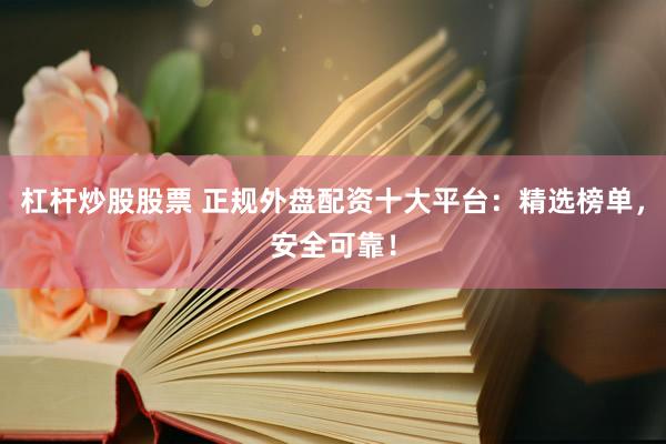 杠杆炒股股票 正规外盘配资十大平台：精选榜单，安全可靠！