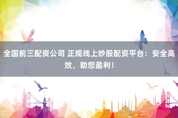 全国前三配资公司 正规线上炒股配资平台：安全高效，助您盈利！