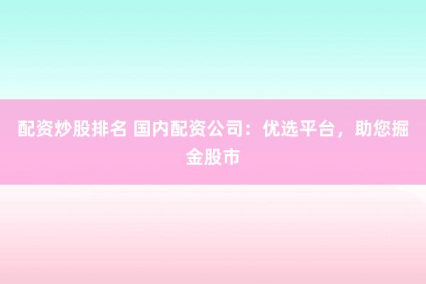 配资炒股排名 国内配资公司：优选平台，助您掘金股市