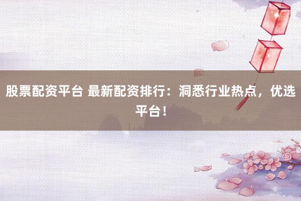 股票配资平台 最新配资排行：洞悉行业热点，优选平台！