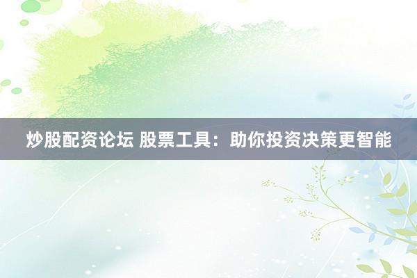 炒股配资论坛 股票工具：助你投资决策更智能