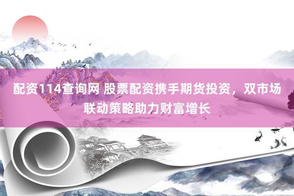 配资114查询网 股票配资携手期货投资,双市场联动策略助力财富增长