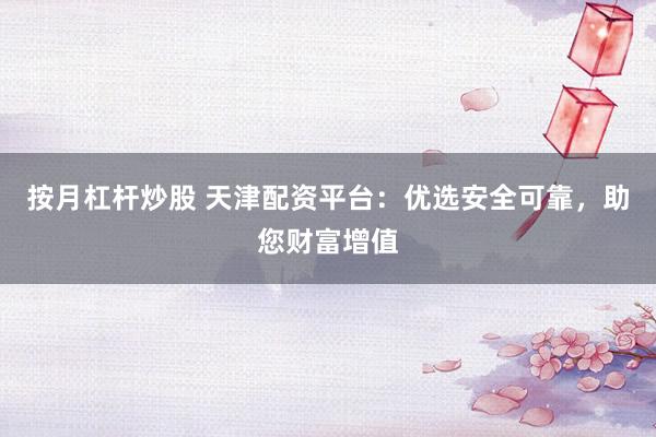 按月杠杆炒股 天津配资平台：优选安全可靠，助您财富增值
